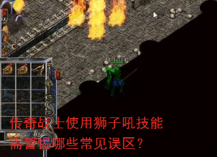 传奇战士使用狮子吼技能需警惕哪些常见误区? 传奇战士使用狮子吼技能需警惕哪些常见误区?