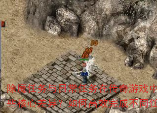 除魔任务与日常任务在传奇游戏中有哪些核心差异?如何高效完成不同任务? 除魔任务与日常任务在传奇游戏中有哪些核心差异?如何高效完成不同任务?