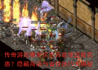 传奇游戏哪里买东西最便宜最实惠?隐藏商店与省钱技巧大揭秘 传奇游戏哪里买东西最便宜最实惠?隐藏商店与省钱技巧大揭秘