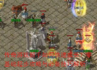 传奇游戏新手如何快速成长?零基础起步攻略与必备技巧解析 传奇游戏新手如何快速成长?零基础起步攻略与必备技巧解析