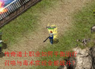 传奇道士职业如何平衡治疗召唤与毒术实现全能战斗? 传奇道士职业如何平衡治疗召唤与毒术实现全能战斗?