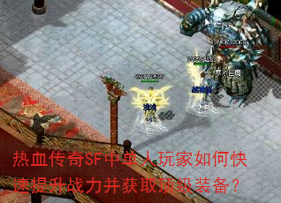 热血传奇SF中单人玩家如何快速提升战力并获取顶级装备? 热血传奇SF中单人玩家如何快速提升战力并获取顶级装备?