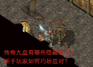传奇九盘有哪些隐藏缺点?新手玩家如何巧妙应对? 传奇九盘有哪些隐藏缺点?新手玩家如何巧妙应对?
