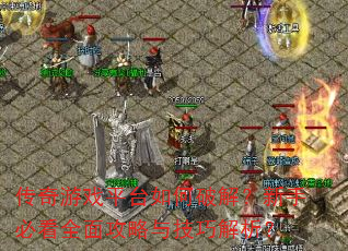 传奇游戏平台如何破解?新手必看全面攻略与技巧解析? 传奇游戏平台如何破解?新手必看全面攻略与技巧解析?