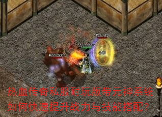 热血传奇私服耐玩版带元神系统如何快速提升战力与技能搭配? 热血传奇私服耐玩版带元神系统如何快速提升战力与技能搭配?