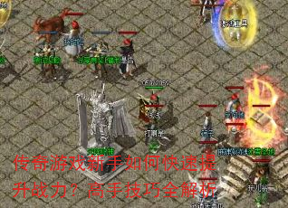 传奇游戏新手如何快速提升战力?高手技巧全解析 传奇游戏新手如何快速提升战力?高手技巧全解析