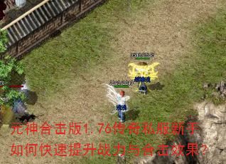 元神合击版1.76传奇私服新手如何快速提升战力与合击效果? 元神合击版1.76传奇私服新手如何快速提升战力与合击效果?