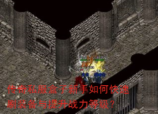 传奇私服盒子新手如何快速刷装备与提升战力等级? 传奇私服盒子新手如何快速刷装备与提升战力等级?