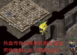 热血传奇私服单机耐玩版如何快速刷装备与提升战力? 热血传奇私服单机耐玩版如何快速刷装备与提升战力?