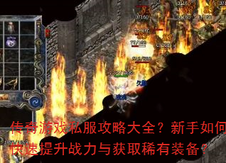 传奇游戏私服攻略大全?新手如何快速提升战力与获取稀有装备? 传奇游戏私服攻略大全?新手如何快速提升战力与获取稀有装备?