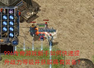 996传奇游戏新手如何快速提升战力等级并获取稀有装备? 996传奇游戏新手如何快速提升战力等级并获取稀有装备?