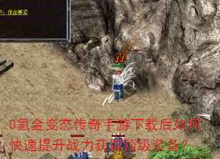 0氪金变态传奇手游下载后如何快速提升战力获取顶级装备? 0氪金变态传奇手游下载后如何快速提升战力获取顶级装备?