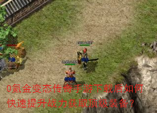 0氪金变态传奇手游下载后如何快速提升战力获取顶级装备? 0氪金变态传奇手游下载后如何快速提升战力获取顶级装备?