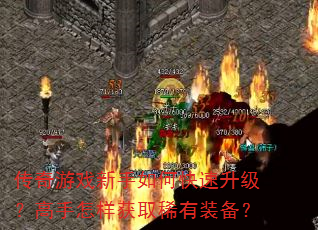 传奇游戏新手如何快速升级?高手怎样获取稀有装备? 传奇游戏新手如何快速升级?高手怎样获取稀有装备?