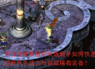 无忧传奇私服耐玩版新手如何快速提升角色战力与获取稀有装备? 无忧传奇私服耐玩版新手如何快速提升角色战力与获取稀有装备?