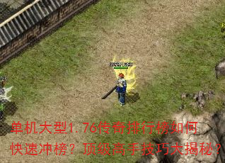 单机大型1.76传奇排行榜如何快速冲榜?顶级高手技巧大揭秘? 单机大型1.76传奇排行榜如何快速冲榜?顶级高手技巧大揭秘?