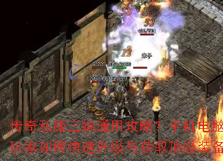 传奇私服三端通用攻略?手机电脑玩家如何快速升级与获取顶级装备 传奇私服三端通用攻略?手机电脑玩家如何快速升级与获取顶级装备