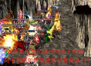 996热血传奇私服传奇盒子官网高手攻略如何快速刷装备升战力? 996热血传奇私服传奇盒子官网高手攻略如何快速刷装备升战力?