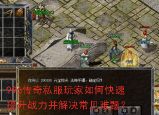 996传奇私服玩家如何快速提升战力并解决常见难题? 996传奇私服玩家如何快速提升战力并解决常见难题?