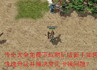传奇大全免费下载耐玩版新手如何快速升级并解决常见卡顿问题? 传奇大全免费下载耐玩版新手如何快速升级并解决常见卡顿问题?