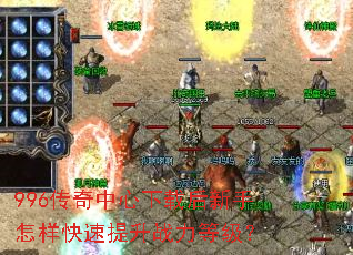 996传奇中心下载后新手怎样快速提升战力等级? 996传奇中心下载后新手怎样快速提升战力等级?