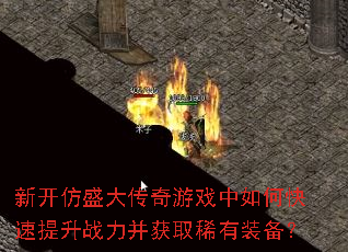 新开仿盛大传奇游戏中如何快速提升战力并获取稀有装备? 新开仿盛大传奇游戏中如何快速提升战力并获取稀有装备?