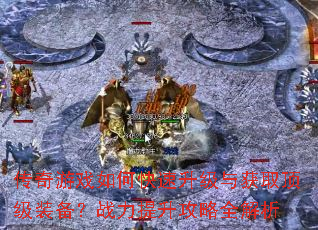 传奇游戏如何快速升级与获取顶级装备?战力提升攻略全解析 传奇游戏如何快速升级与获取顶级装备?战力提升攻略全解析