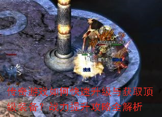 传奇游戏如何快速升级与获取顶级装备?战力提升攻略全解析 传奇游戏如何快速升级与获取顶级装备?战力提升攻略全解析