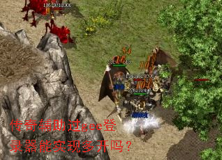 传奇辅助过gee登录器能实现多开吗? 传奇辅助过gee登录器能实现多开吗?