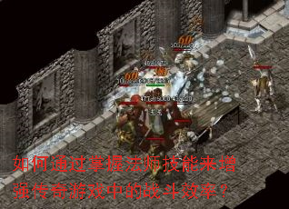 如何通过掌握法师技能来增强传奇游戏中的战斗效率? 如何通过掌握法师技能来增强传奇游戏中的战斗效率?