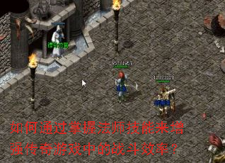 如何通过掌握法师技能来增强传奇游戏中的战斗效率? 如何通过掌握法师技能来增强传奇游戏中的战斗效率?