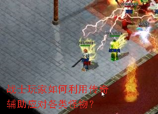 战士玩家如何利用传奇辅助应对各类怪物? 战士玩家如何利用传奇辅助应对各类怪物?