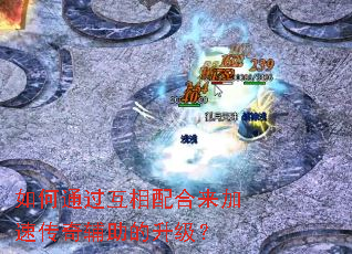 如何通过互相配合来加速传奇辅助的升级? 如何通过互相配合来加速传奇辅助的升级?