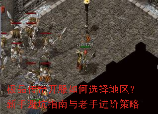 极品传奇开服如何选择地区?新手避坑指南与老手进阶策略 极品传奇开服如何选择地区?新手避坑指南与老手进阶策略