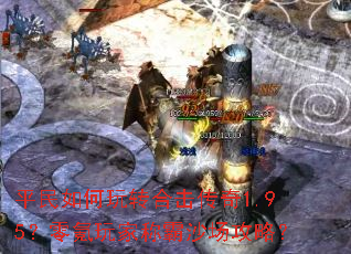 平民如何玩转合击传奇1.95?零氪玩家称霸沙场攻略? 平民如何玩转合击传奇1.95?零氪玩家称霸沙场攻略?