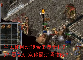 平民如何玩转合击传奇1.95?零氪玩家称霸沙场攻略? 平民如何玩转合击传奇1.95?零氪玩家称霸沙场攻略?
