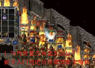 1.76传奇复古合击怎么玩?新手入门与进阶制霸攻略全解析 1.76传奇复古合击怎么玩?新手入门与进阶制霸攻略全解析