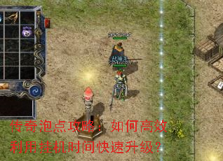 传奇泡点攻略:如何高效利用挂机时间快速升级? 传奇泡点攻略:如何高效利用挂机时间快速升级?