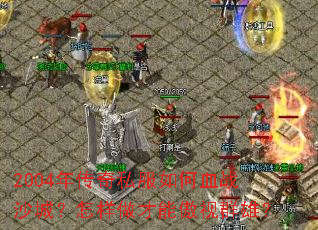 2004年传奇私服如何血战沙城?怎样做才能傲视群雄? 2004年传奇私服如何血战沙城?怎样做才能傲视群雄?