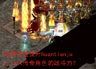 如何快速提升huantianjue.1t5t传奇角色的战斗力? 如何快速提升huantianjue.1t5t传奇角色的战斗力?