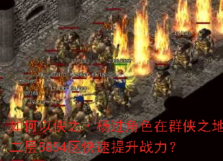 如何以侠之·杨过角色在群侠之地二层5854区快速提升战力? 如何以侠之·杨过角色在群侠之地二层5854区快速提升战力?