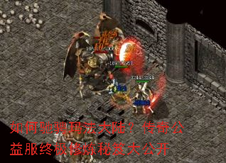 如何驰骋玛法大陆?传奇公益服终极修炼秘笈大公开 如何驰骋玛法大陆?传奇公益服终极修炼秘笈大公开