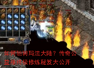 如何驰骋玛法大陆?传奇公益服终极修炼秘笈大公开 如何驰骋玛法大陆?传奇公益服终极修炼秘笈大公开