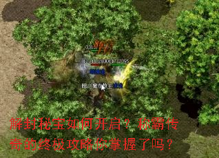 解封秘宝如何开启?称霸传奇的终极攻略你掌握了吗? 解封秘宝如何开启?称霸传奇的终极攻略你掌握了吗?