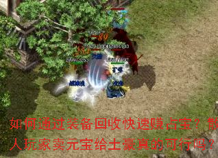 如何通过装备回收快速赚占宝?散人玩家卖元宝给土豪真的可行吗? 如何通过装备回收快速赚占宝?散人玩家卖元宝给土豪真的可行吗?