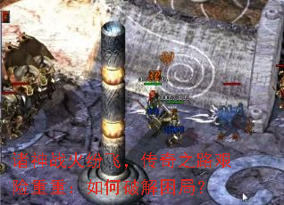 诸神战火纷飞,传奇之路艰险重重:如何破解困局? 诸神战火纷飞,传奇之路艰险重重:如何破解困局?