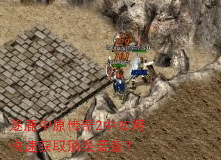 逐鹿中原传奇2中如何快速获取顶级装备? 逐鹿中原传奇2中如何快速获取顶级装备?