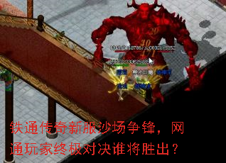 铁通传奇新服沙场争锋,网通玩家终极对决谁将胜出? 铁通传奇新服沙场争锋,网通玩家终极对决谁将胜出?