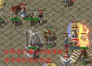 如何成为屠龙大陆单职业传奇的顶尖玩家? 如何成为屠龙大陆单职业传奇的顶尖玩家?