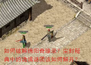 如何破解绵阳奇缘录?尘封秘典中的诡谲谜团该如何解开? 如何破解绵阳奇缘录?尘封秘典中的诡谲谜团该如何解开?